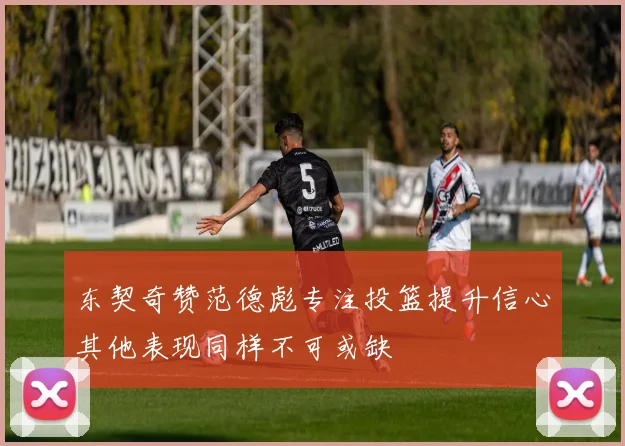 东契奇赞范德彪专注投篮提升信心其他表现同样不可或缺