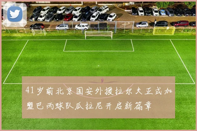 41岁前北京国安外援拉尔夫正式加盟巴丙球队瓜拉尼开启新篇章