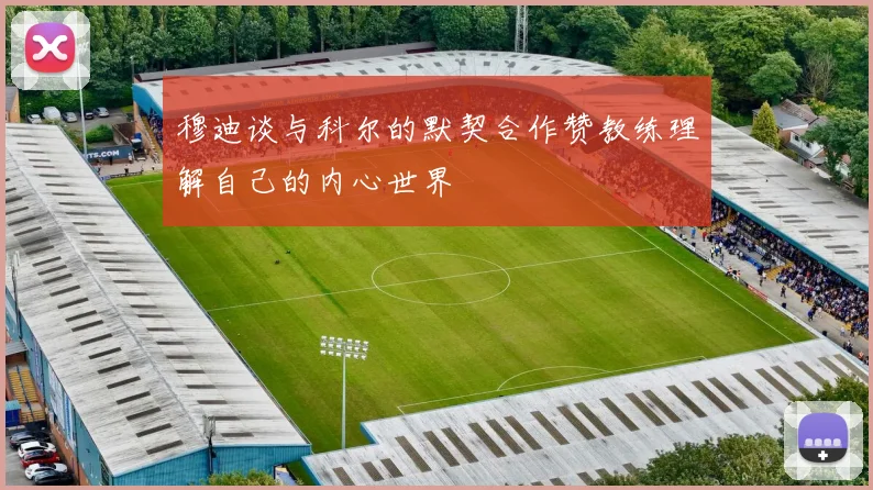 穆迪谈与科尔的默契合作赞教练理解自己的内心世界