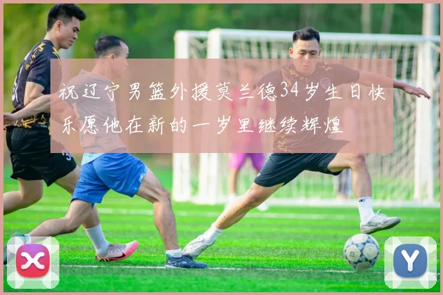 祝辽宁男篮外援莫兰德34岁生日快乐愿他在新的一岁里继续辉煌