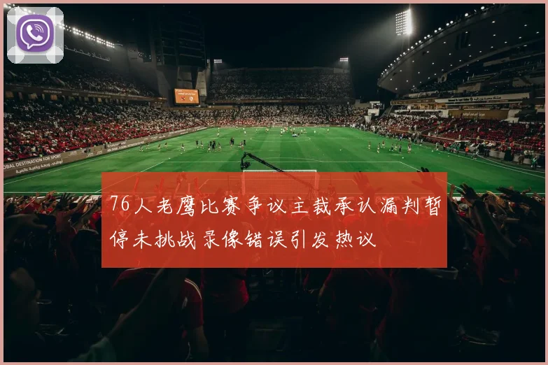 76人老鹰比赛争议主裁承认漏判暂停未挑战录像错误引发热议