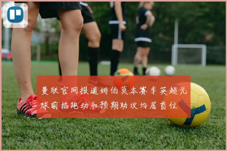曼联官网报道姆伯莫本赛季英超无球前插跑动和预期助攻均居首位