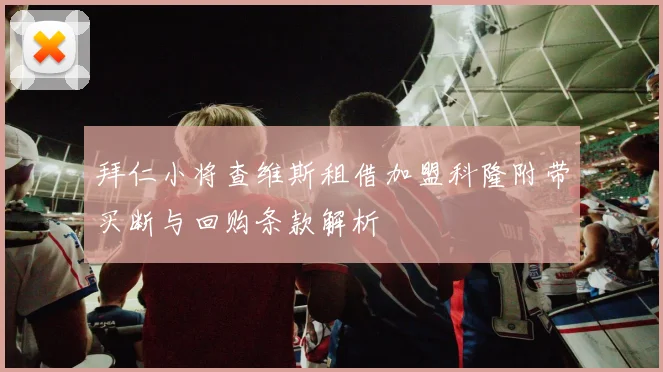 拜仁小将查维斯租借加盟科隆附带买断与回购条款解析