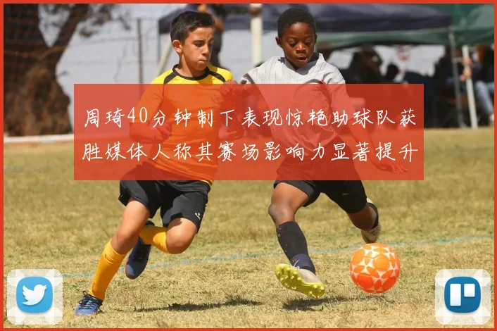 周琦40分钟制下表现惊艳助球队获胜媒体人称其赛场影响力显著提升