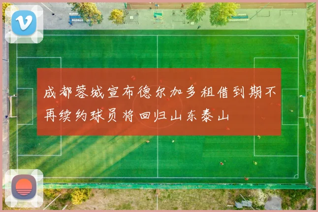 成都蓉城宣布德尔加多租借到期不再续约球员将回归山东泰山