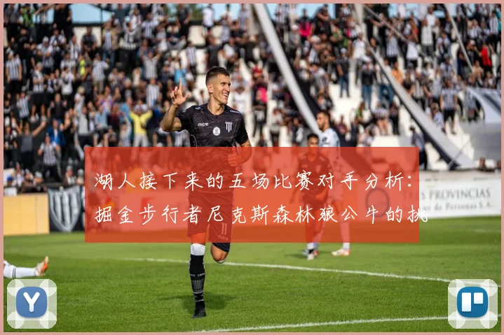 湖人接下来的五场比赛对手分析：掘金步行者尼克斯森林狼公牛的挑战与机遇