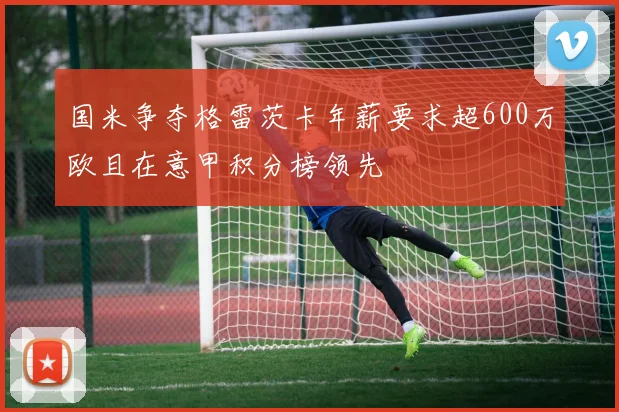 国米争夺格雷茨卡年薪要求超600万欧且在意甲积分榜领先