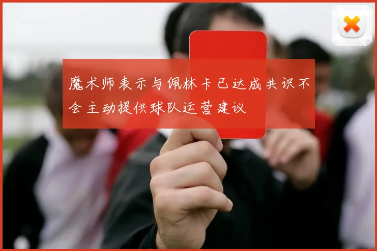 魔术师表示与佩林卡已达成共识不会主动提供球队运营建议