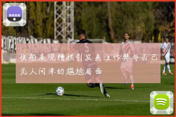 快船表现糟糕引发关注作弊与否已无人问津的尴尬局面