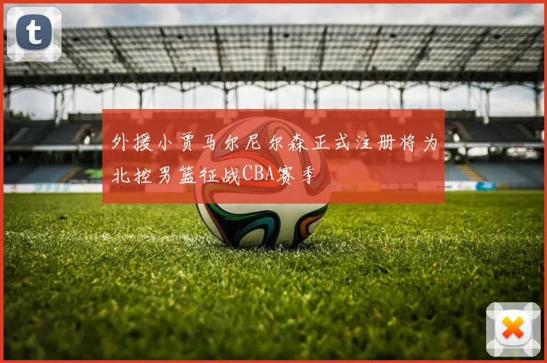 外援小贾马尔尼尔森正式注册将为北控男篮征战CBA赛季