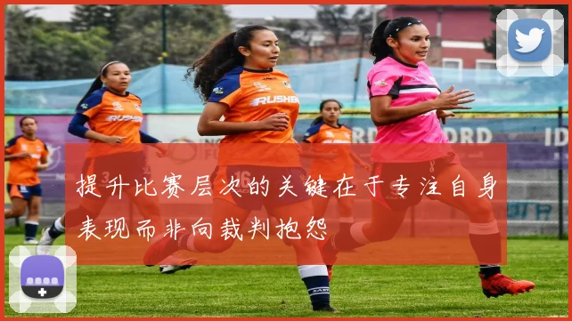 提升比赛层次的关键在于专注自身表现而非向裁判抱怨