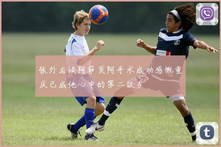 张外龙谈阿萨莫阿手术成功感慨重庆已成他心中的第二故乡