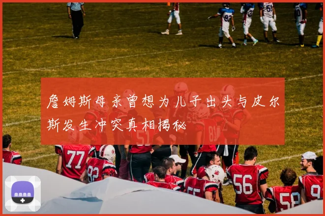 詹姆斯母亲曾想为儿子出头与皮尔斯发生冲突真相揭秘