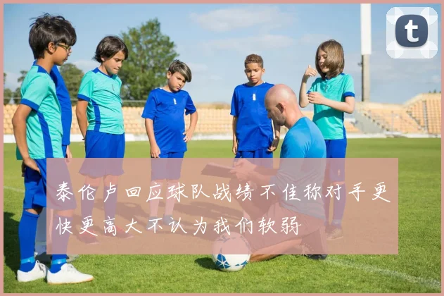 泰伦卢回应球队战绩不佳称对手更快更高大不认为我们软弱