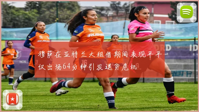 穆萨在亚特兰大租借期间表现平平仅出场64分钟引发退货危机