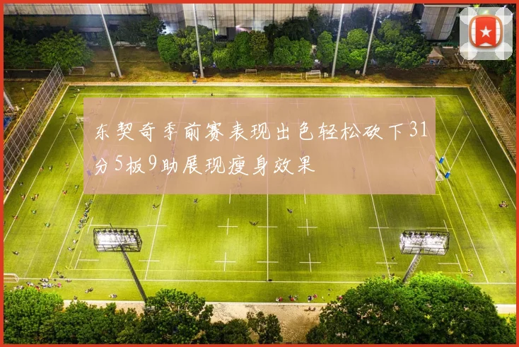 东契奇季前赛表现出色轻松砍下31分5板9助展现瘦身效果
