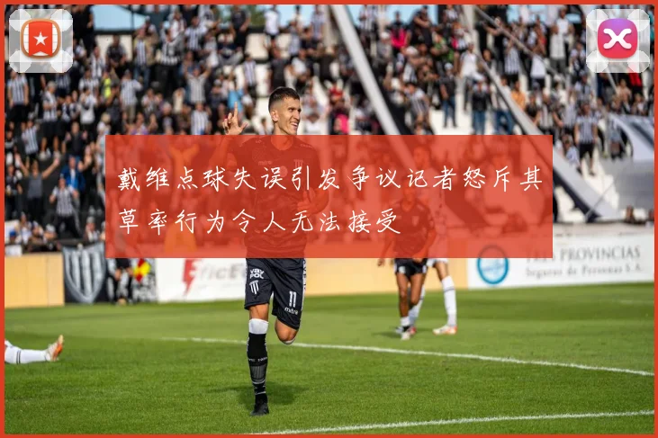 戴维点球失误引发争议记者怒斥其草率行为令人无法接受