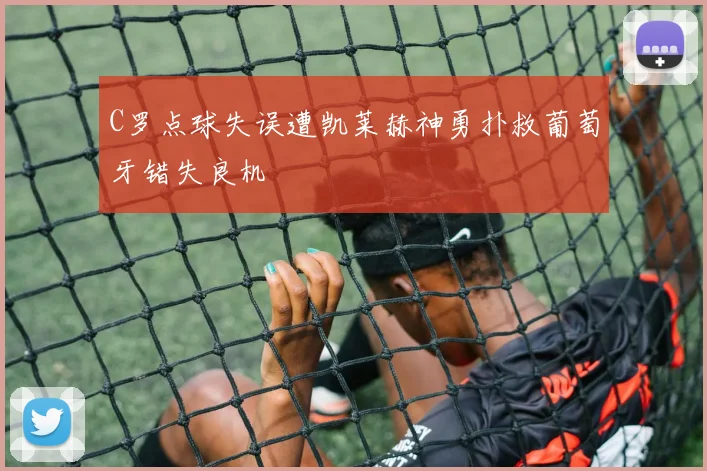 C罗点球失误遭凯莱赫神勇扑救葡萄牙错失良机