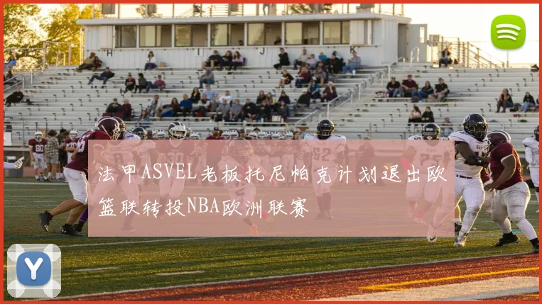 法甲ASVEL老板托尼帕克计划退出欧篮联转投NBA欧洲联赛