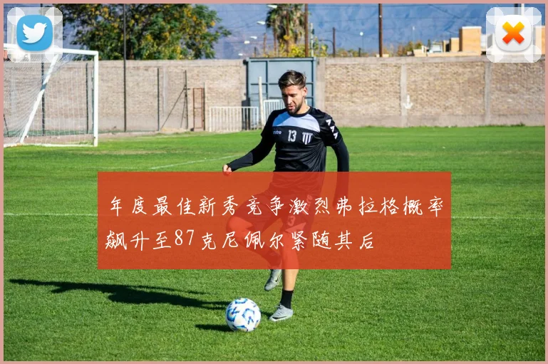 年度最佳新秀竞争激烈弗拉格概率飙升至87克尼佩尔紧随其后