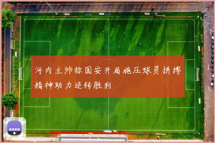 河内主帅称国安开局施压球员拼搏精神助力逆转胜利