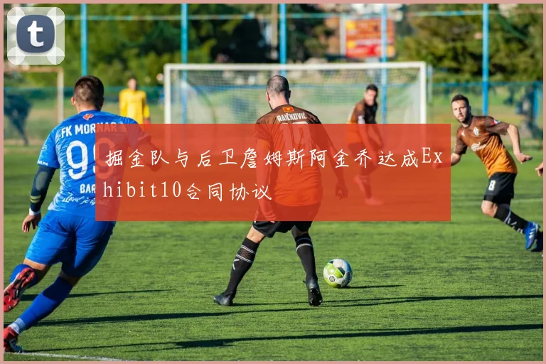 掘金队与后卫詹姆斯阿金乔达成Exhibit10合同协议