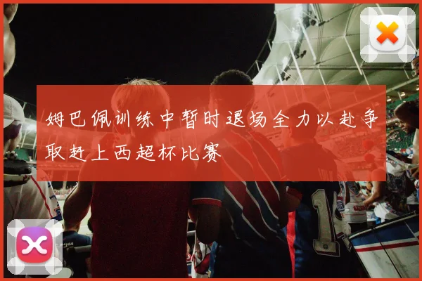 姆巴佩训练中暂时退场全力以赴争取赶上西超杯比赛