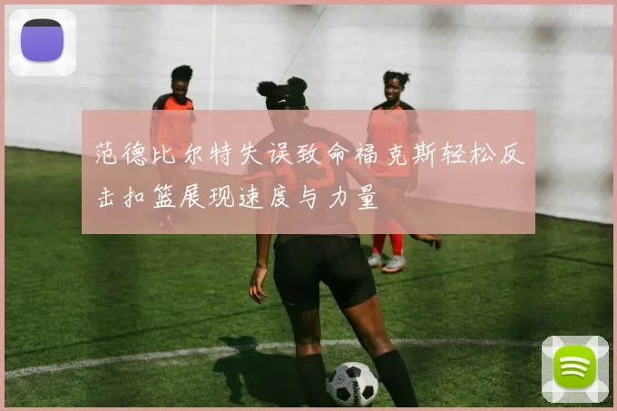范德比尔特失误致命福克斯轻松反击扣篮展现速度与力量