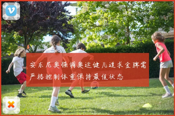 安东尼奥强调奥运健儿追求金牌需严格控制体重保持最佳状态