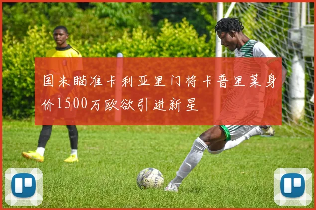 国米瞄准卡利亚里门将卡普里莱身价1500万欧欲引进新星