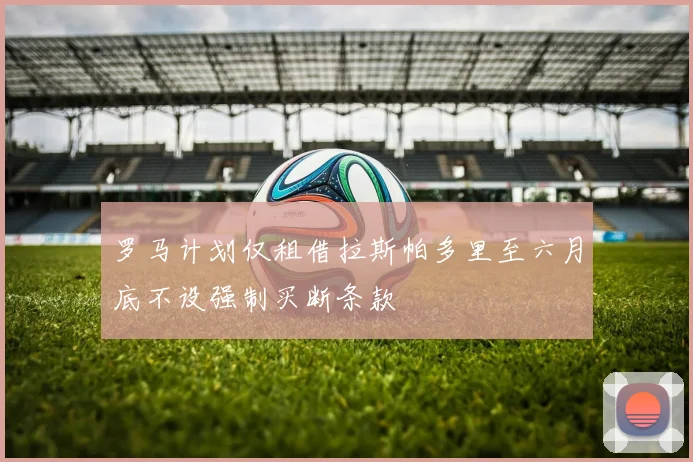 罗马计划仅租借拉斯帕多里至六月底不设强制买断条款