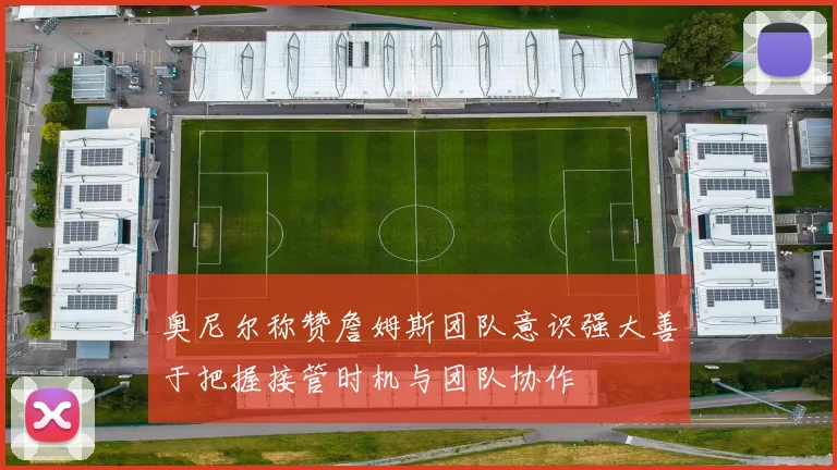 奥尼尔称赞詹姆斯团队意识强大善于把握接管时机与团队协作