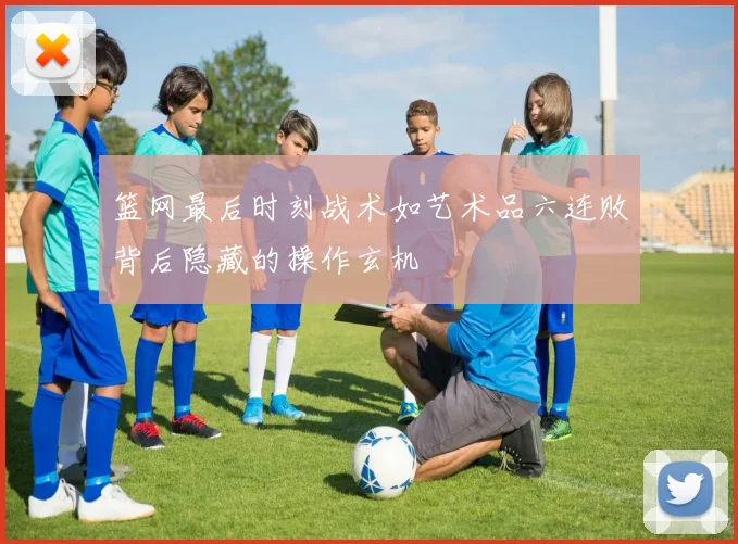 篮网最后时刻战术如艺术品六连败背后隐藏的操作玄机