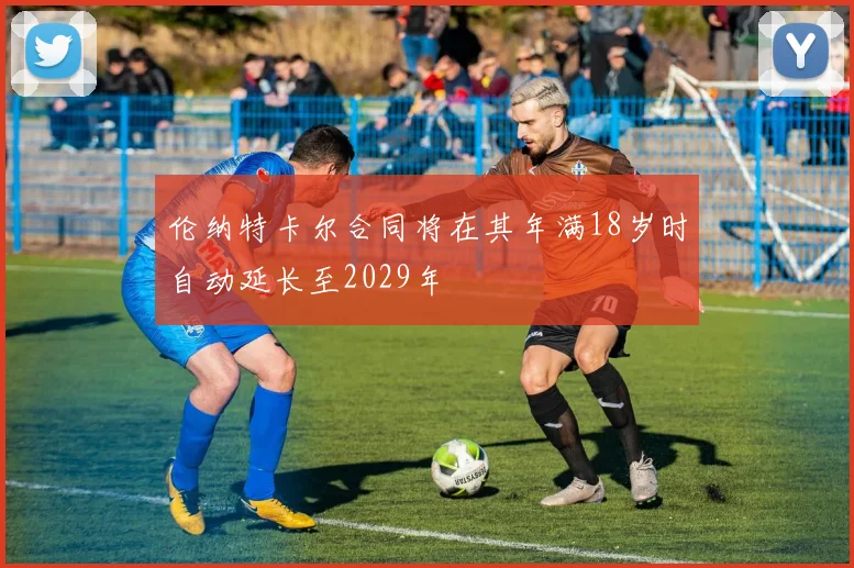 伦纳特卡尔合同将在其年满18岁时自动延长至2029年