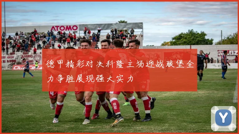 德甲精彩对决科隆主场迎战狼堡全力争胜展现强大实力