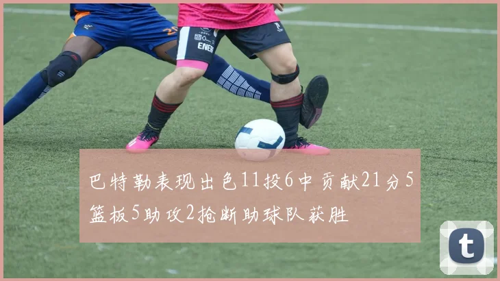 巴特勒表现出色11投6中贡献21分5篮板5助攻2抢断助球队获胜