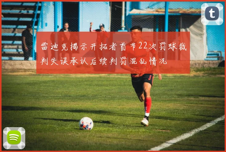 雷迪克揭示开拓者首节22次罚球裁判失误承认后续判罚混乱情况