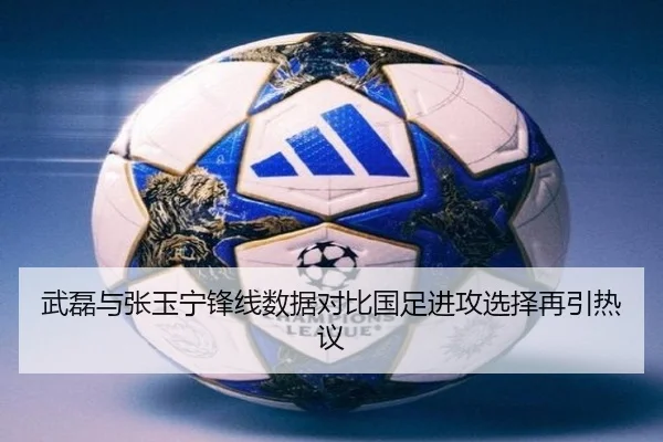 武磊与张玉宁锋线数据对比国足进攻选择再引热议 - eonsports